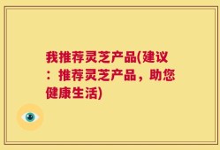 我推荐灵芝产品(建议：推荐灵芝产品，助您健康生活)
