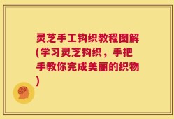 灵芝手工钩织教程图解(学习灵芝钩织，手把手教你完成美丽的织物)