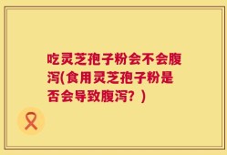 吃灵芝孢子粉会不会腹泻(食用灵芝孢子粉是否会导致腹泻？)
