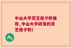 中山大学灵芝孢子粉推荐_中山大学研发的灵芝孢子粉)
