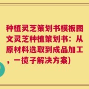 种植灵芝策划书模板图文灵芝种植策划书：从原材料选取到成品加工，一揽子解决方案)