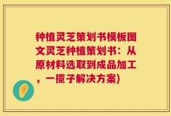 种植灵芝策划书模板图文灵芝种植策划书：从原材料选取到成品加工，一揽子解决方案)