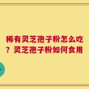 稀有灵芝孢子粉怎么吃？灵芝孢子粉如何食用