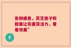 告别疲惫，灵芝孢子粉胶囊让你重获活力，看看效果”