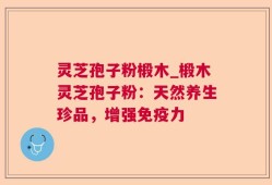灵芝孢子粉椴木_椴木灵芝孢子粉：天然养生珍品，增强免疫力