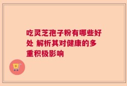吃灵芝孢子粉有哪些好处 解析其对健康的多重积极影响