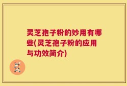 灵芝孢子粉的妙用有哪些(灵芝孢子粉的应用与功效简介)