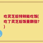 吃灵芝后特别能吃饭(吃了灵芝后饭量翻倍？)