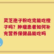 灵芝孢子粉吃完能吃橙子吗？肿瘤患者如何补充营养保健品能吃吗