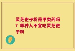 灵芝孢子粉是甲类药吗？哪种人不宜吃灵芝孢子粉