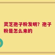 灵芝孢子粉发明？孢子粉是怎么来的