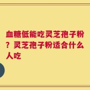 血糖低能吃灵芝孢子粉？灵芝孢子粉适合什么人吃