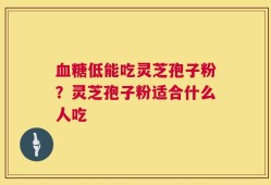 血糖低能吃灵芝孢子粉？灵芝孢子粉适合什么人吃