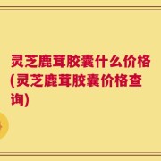灵芝鹿茸胶囊什么价格(灵芝鹿茸胶囊价格查询)