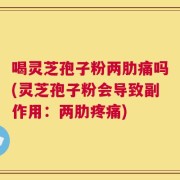 喝灵芝孢子粉两肋痛吗(灵芝孢子粉会导致副作用：两肋疼痛)