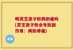 喝灵芝孢子粉两肋痛吗(灵芝孢子粉会导致副作用：两肋疼痛)