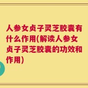 人参女贞子灵芝胶囊有什么作用(解读人参女贞子灵芝胶囊的功效和作用)