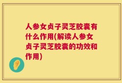 人参女贞子灵芝胶囊有什么作用(解读人参女贞子灵芝胶囊的功效和作用)