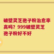 破壁灵芝孢子粉治愈率高吗？999破壁灵芝孢子粉好不好