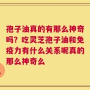 孢子油真的有那么神奇吗？吃灵芝孢子油和免疫力有什么关系呢真的那么神奇么