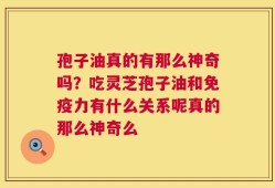 孢子油真的有那么神奇吗？吃灵芝孢子油和免疫力有什么关系呢真的那么神奇么