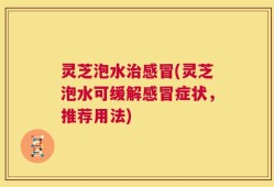 灵芝泡水治感冒(灵芝泡水可缓解感冒症状，推荐用法)