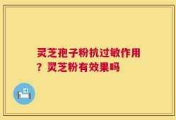 灵芝孢子粉抗过敏作用？灵芝粉有效果吗