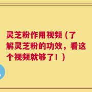 灵芝粉作用视频 (了解灵芝粉的功效，看这个视频就够了！)
