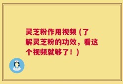 灵芝粉作用视频 (了解灵芝粉的功效，看这个视频就够了！)