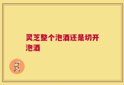 灵芝整个泡酒还是切开泡酒