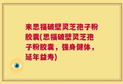 来思福破壁灵芝孢子粉胶囊(思福破壁灵芝孢子粉胶囊，强身健体，延年益寿)