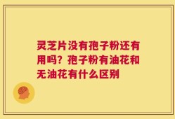 灵芝片没有孢子粉还有用吗？孢子粉有油花和无油花有什么区别