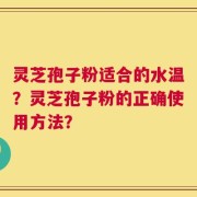 灵芝孢子粉适合的水温？灵芝孢子粉的正确使用方法？