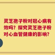 灵芝孢子粉对冠心病有效吗？探究灵芝孢子粉对心血管健康的影响？