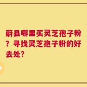 蔚县哪里买灵芝孢子粉？寻找灵芝孢子粉的好去处？