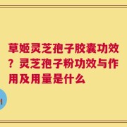 草姬灵芝孢子胶囊功效？灵芝孢子粉功效与作用及用量是什么