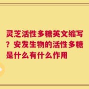 灵芝活性多糖英文缩写？安发生物的活性多糖是什么有什么作用