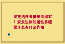 灵芝活性多糖英文缩写？安发生物的活性多糖是什么有什么作用