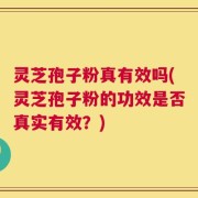 灵芝孢子粉真有效吗(灵芝孢子粉的功效是否真实有效？)