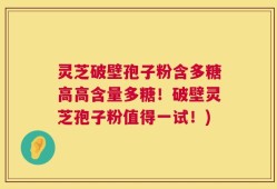 灵芝破壁孢子粉含多糖高高含量多糖！破壁灵芝孢子粉值得一试！)
