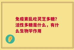 免疫紊乱吃灵芝多糖？活性多糖是什么，有什么生物学作用