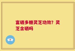 富硒多糖灵芝功效？灵芝含硒吗