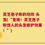 灵芝孢子粉的功效 头发(“发现！灵芝孢子粉惊人的头发修护效果！”)