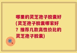 哪里的灵芝孢子胶囊好(灵芝孢子胶囊哪家好？推荐几款高性价比的灵芝孢子胶囊)