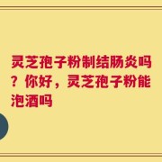 灵芝孢子粉制结肠炎吗？你好，灵芝孢子粉能泡酒吗