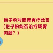 孢子粉对肠胃有疗效否(孢子粉能否治疗肠胃问题？)