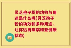 灵芝孢子粉的功效与用途是什么呢(灵芝孢子粉的功效和多种用途，让你远离疾病和亚健康状态)