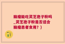 脑瘤能吃灵芝孢子粉吗_灵芝孢子粉是否适合脑瘤患者食用？)