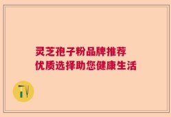 灵芝孢子粉品牌推荐 优质选择助您健康生活