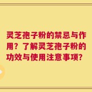 灵芝孢子粉的禁忌与作用？了解灵芝孢子粉的功效与使用注意事项？